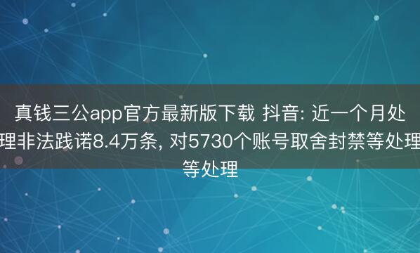 真钱三公app官方最新版下载 抖音: 近一个月处理非法践诺8.4万条， 对5730个账号取舍封禁等处理