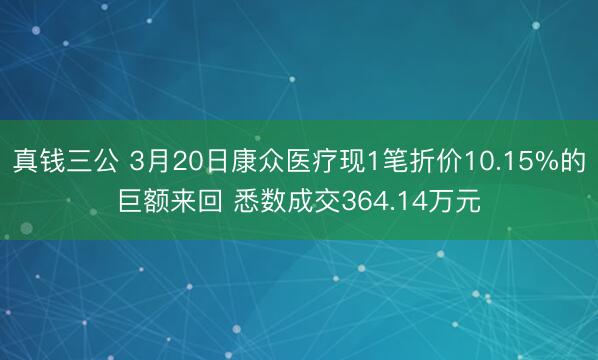真钱三公 3月20日康众医疗现1笔折价10.15%的巨额来回 悉数成交364.14万元