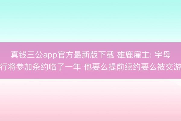 真钱三公app官方最新版下载 雄鹿雇主: 字母行将参加条约临了一年 他要么提前续约要么被交游