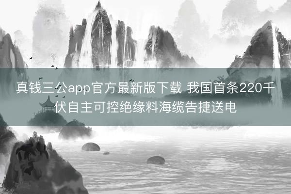 真钱三公app官方最新版下载 我国首条220千伏自主可控绝缘料海缆告捷送电