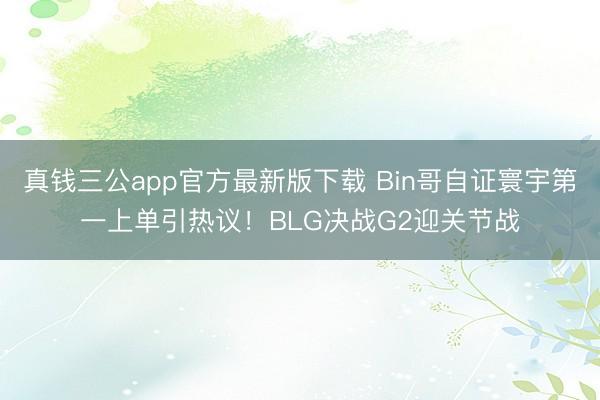 真钱三公app官方最新版下载 Bin哥自证寰宇第一上单引热议！BLG决战G2迎关节战