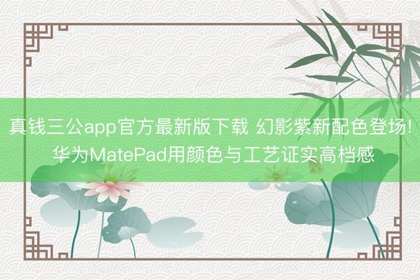 真钱三公app官方最新版下载 幻影紫新配色登场! 华为MatePad用颜色与工艺证实高档感