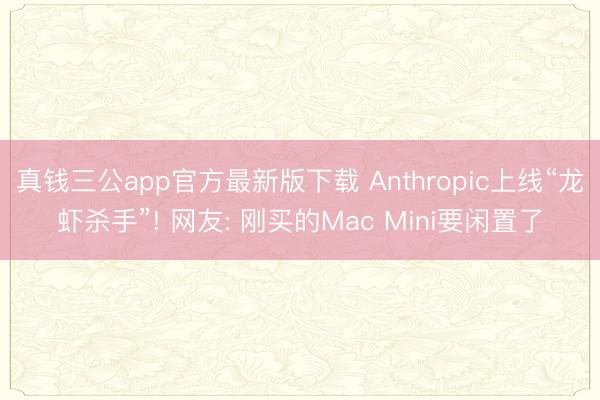 真钱三公app官方最新版下载 Anthropic上线“龙虾杀手”! 网友: 刚买的Mac Mini要闲置了