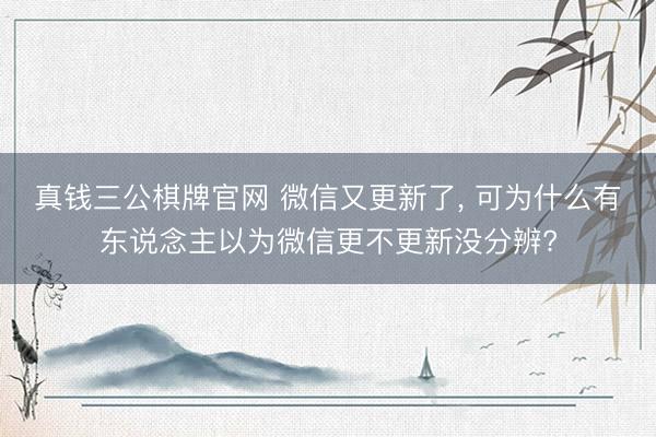 真钱三公棋牌官网 微信又更新了， 可为什么有东说念主以为微信更不更新没分辨?