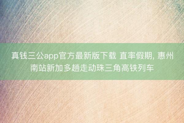 真钱三公app官方最新版下载 直率假期， 惠州南站新加多趟走动珠三角高铁列车