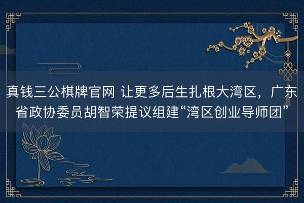 真钱三公棋牌官网 让更多后生扎根大湾区，广东省政协委员胡智荣提议组建“湾区创业导师团”
