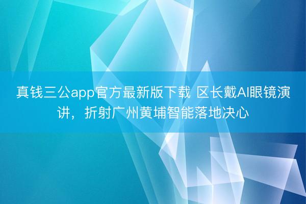 真钱三公app官方最新版下载 区长戴AI眼镜演讲,折射广州黄埔智能落地决心