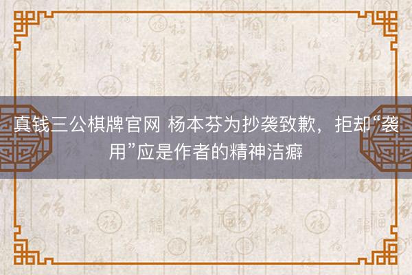 真钱三公棋牌官网 杨本芬为抄袭致歉，拒却“袭用”应是作者的精神洁癖