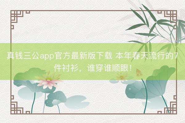 真钱三公app官方最新版下载 本年春天流行的7件衬衫,谁穿谁顺眼!