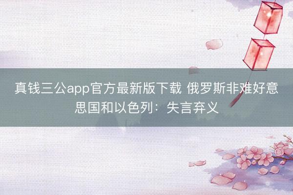 真钱三公app官方最新版下载 俄罗斯非难好意思国和以色列：失言弃义