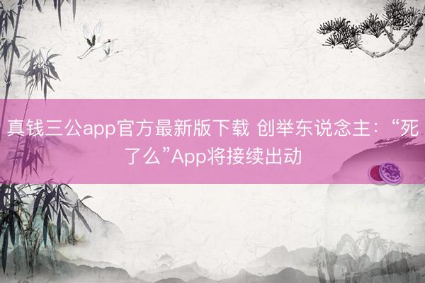 真钱三公app官方最新版下载 创举东说念主:“死了么”App将接续出动