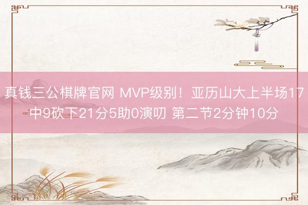 真钱三公棋牌官网 MVP级别！亚历山大上半场17中9砍下21分5助0演叨 第二节2分钟10分