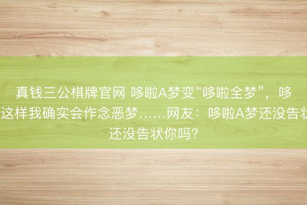 真钱三公棋牌官网 哆啦A梦变“哆啦全梦”，哆啦：你这样我确实会作念恶梦……网友：哆啦A梦还没告状你吗？