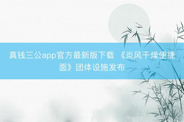 真钱三公app官方最新版下载 《炎风干燥便捷面》团体设施发布