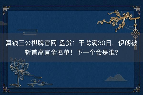 真钱三公棋牌官网 盘货:干戈满30日,伊朗被斩首高官全名单!下一个会是谁?
