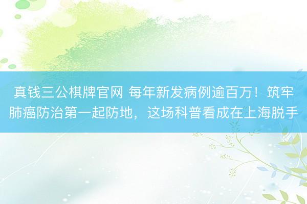 真钱三公棋牌官网 每年新发病例逾百万！筑牢肺癌防治第一起防地，这场科普看成在上海脱手