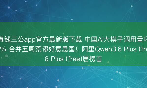 真钱三公app官方最新版下载 中国AI大模子调用量环比增逾31% 合并五周荒谬好意思国!阿里Qwen3.6 Plus (free)居榜首