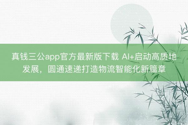 真钱三公app官方最新版下载 AI+启动高质地发展，圆通速递打造物流智能化新篇章