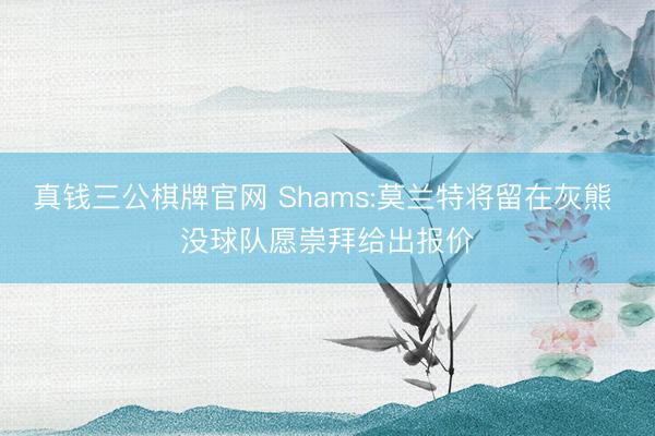 真钱三公棋牌官网 Shams:莫兰特将留在灰熊 没球队愿崇拜给出报价