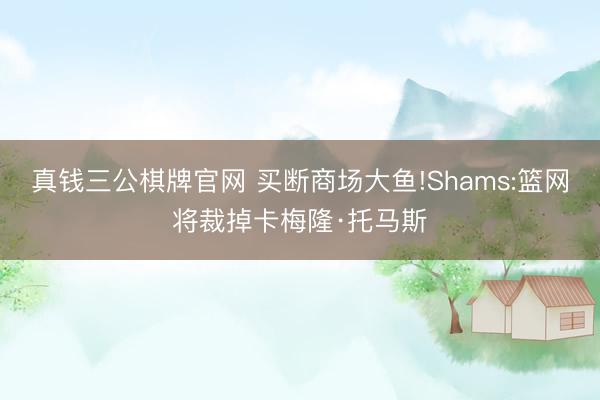 真钱三公棋牌官网 买断商场大鱼!Shams:篮网将裁掉卡梅隆·托马斯