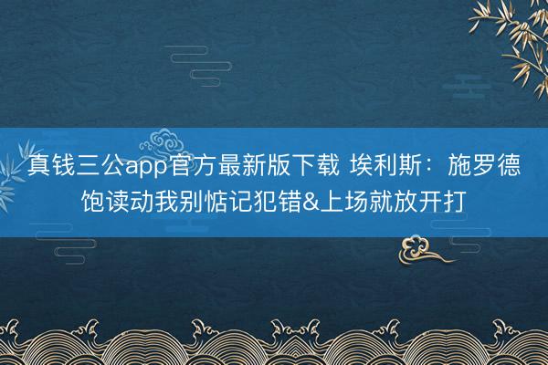 真钱三公app官方最新版下载 埃利斯：施罗德饱读动我别惦记犯错&上场就放开打