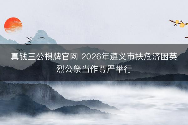 真钱三公棋牌官网 2026年遵义市扶危济困英烈公祭当作尊严举行
