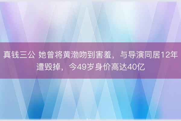 真钱三公 她曾将黄渤吻到害羞，与导演同居12年遭毁掉，今49岁身价高达40亿
