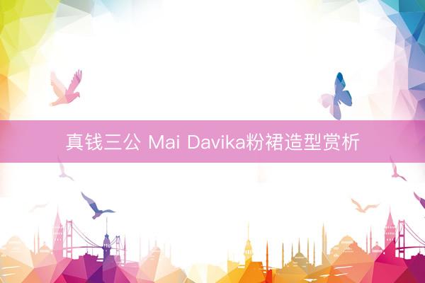 真钱三公 Mai Davika粉裙造型赏析