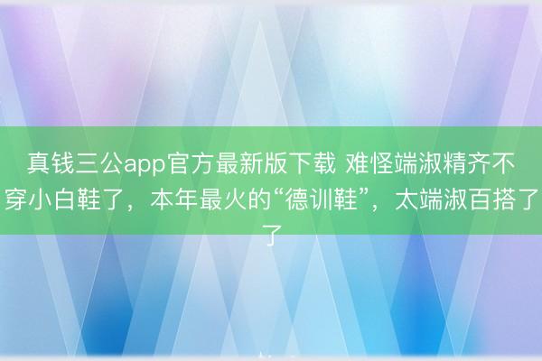 真钱三公app官方最新版下载 难怪端淑精齐不穿小白鞋了,本年最火的“德训鞋”,太端淑百搭了