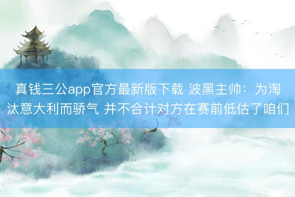真钱三公app官方最新版下载 波黑主帅：为淘汰意大利而骄气 并不合计对方在赛前低估了咱们