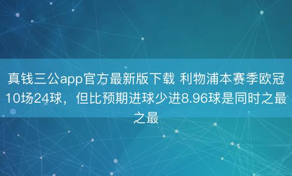 真钱三公app官方最新版下载 利物浦本赛季欧冠10场24球,但比预期进球少进8.96球是同时之最
