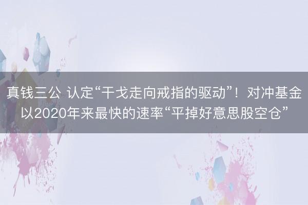 真钱三公 认定“干戈走向戒指的驱动”！对冲基金以2020年来最快的速率“平掉好意思股空仓”