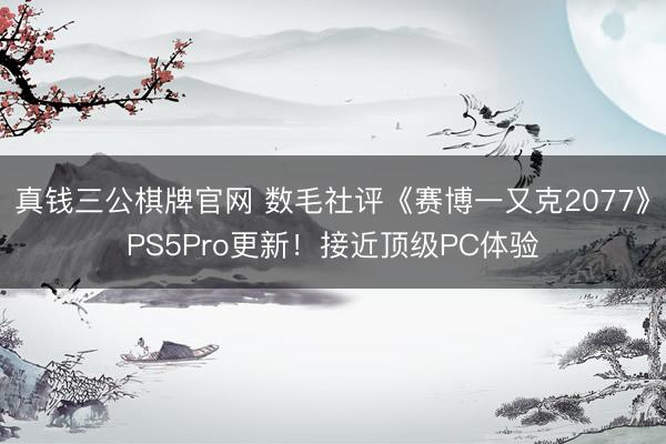 真钱三公棋牌官网 数毛社评《赛博一又克2077》PS5Pro更新！接近顶级PC体验