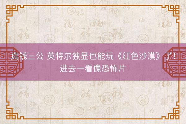 真钱三公 英特尔独显也能玩《红色沙漠》了！进去一看像恐怖片