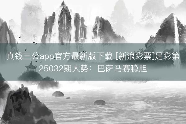 真钱三公app官方最新版下载 [新浪彩票]足彩第25032期大势：巴萨马赛稳胆