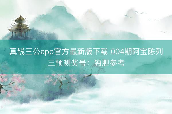 真钱三公app官方最新版下载 004期阿宝陈列三预测奖号：独胆参考