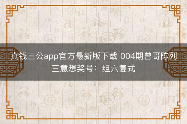 真钱三公app官方最新版下载 004期曾哥陈列三意想奖号：组六复式