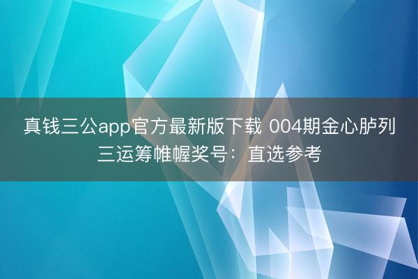 真钱三公app官方最新版下载 004期金心胪列三运筹帷幄奖号：直选参考