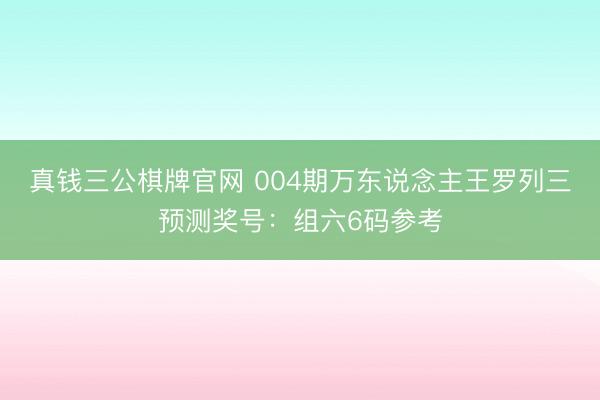 真钱三公棋牌官网 004期万东说念主王罗列三预测奖号:组六6码参考