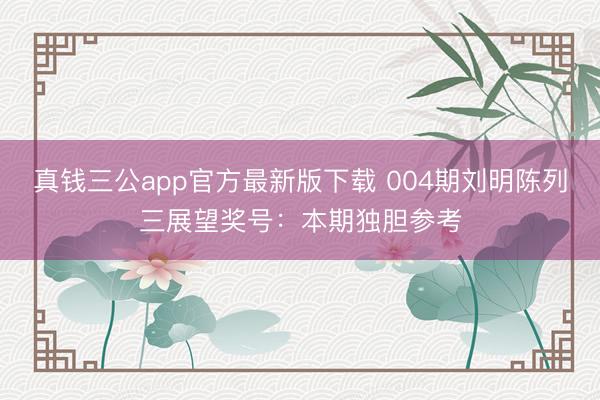 真钱三公app官方最新版下载 004期刘明陈列三展望奖号：本期独胆参考