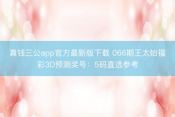 真钱三公app官方最新版下载 066期王太始福彩3D预测奖号：5码直选参考