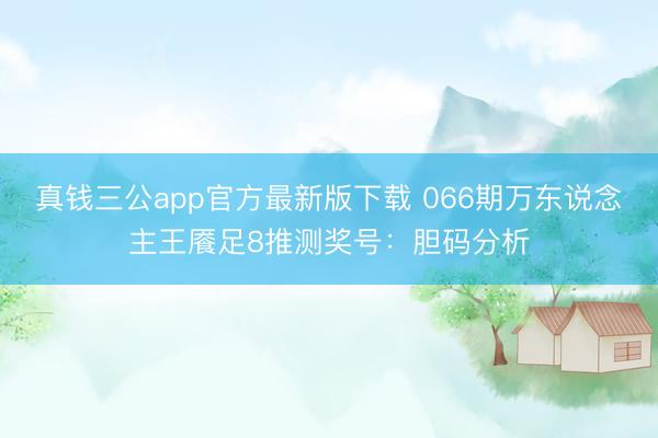 真钱三公app官方最新版下载 066期万东说念主王餍足8推测奖号:胆码分析