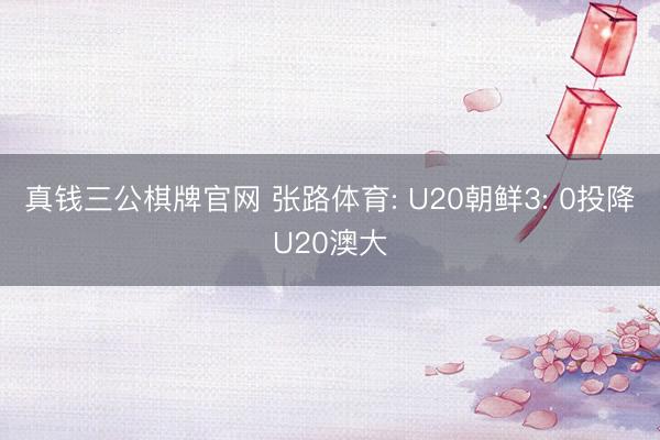 真钱三公棋牌官网 张路体育: U20朝鲜3: 0投降U20澳大