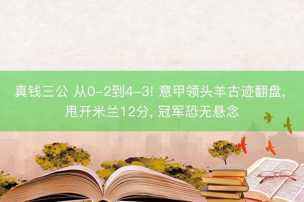 真钱三公 从0-2到4-3! 意甲领头羊古迹翻盘， 甩开米兰12分， 冠军恐无悬念