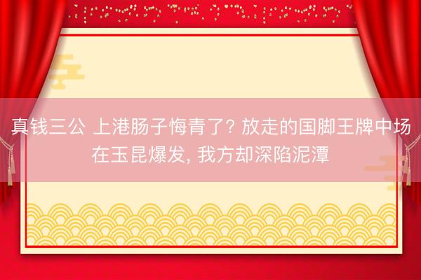 真钱三公 上港肠子悔青了? 放走的国脚王牌中场在玉昆爆发, 我方却深陷泥潭