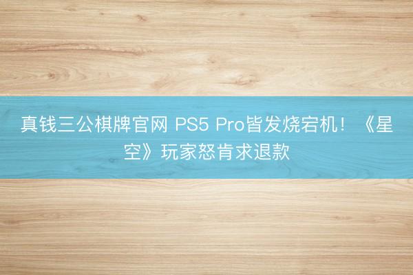 真钱三公棋牌官网 PS5 Pro皆发烧宕机！《星空》玩家怒肯求退款