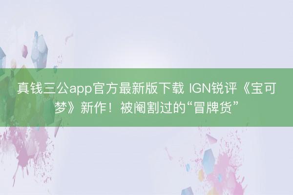 真钱三公app官方最新版下载 IGN锐评《宝可梦》新作！被阉割过的“冒牌货”