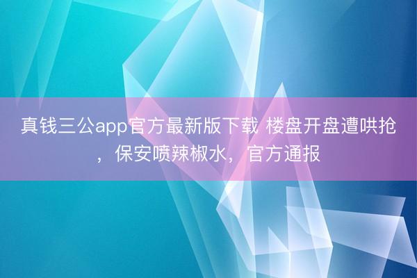 真钱三公app官方最新版下载 楼盘开盘遭哄抢,保安喷辣椒水,官方通报