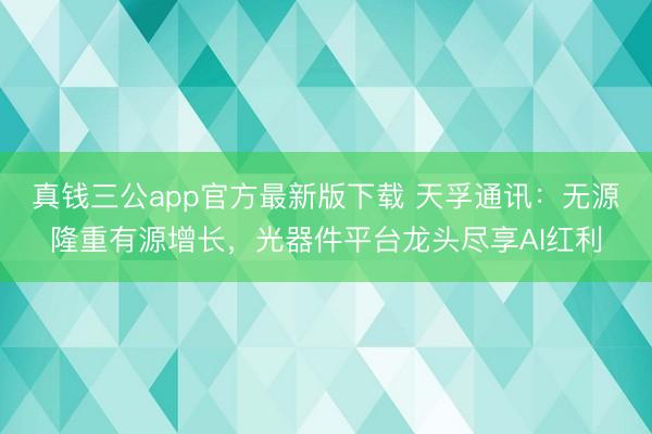 真钱三公app官方最新版下载 天孚通讯:无源隆重有源增长,光器件平台龙头尽享AI红利