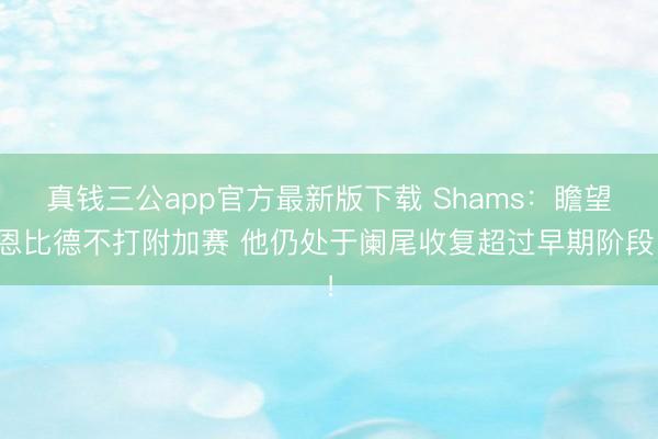真钱三公app官方最新版下载 Shams：瞻望恩比德不打附加赛 他仍处于阑尾收复超过早期阶段！